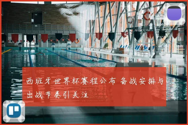 西班牙世界杯赛程公布 备战安排与出战节奏引关注