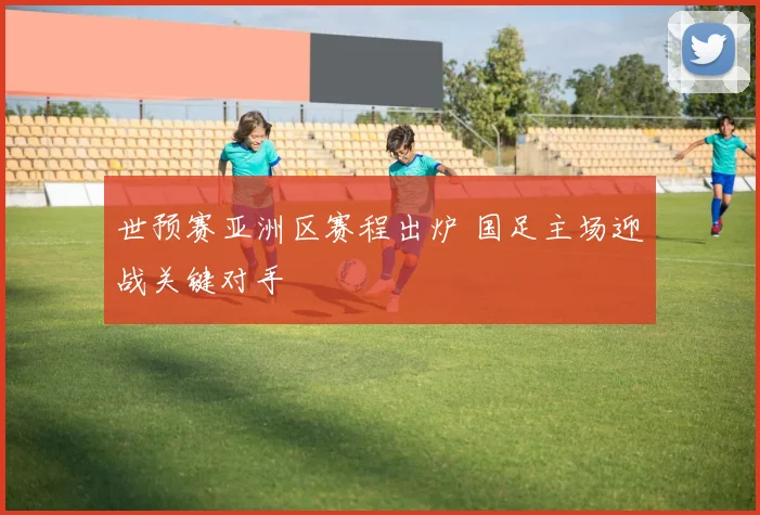 世预赛亚洲区赛程出炉 国足主场迎战关键对手